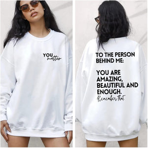 You Matter, To The Person Behind Me Shirt, Mental Health Awareness Sweatshirt, To The Person Hehind Me You Are Amazing Beautiful and Enough