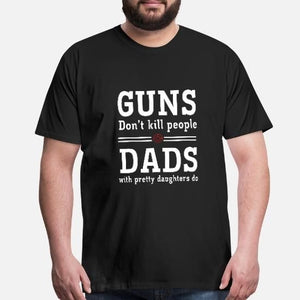 Guns don't kill people Dad with pretty daughters do Tee T shirt
