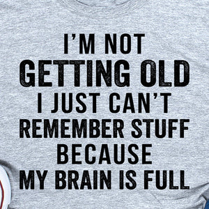 I'm Not Getting old i just can't remember stuff because my brain is full T shirt