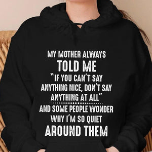 My mother always told me, if you can't say any thing nice, don't say anything at all, and some people wonder why i'm so quite around them T-shirt